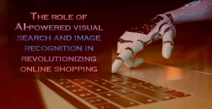 The Role of AI-powered Visual Search and Image Recognition in Revolutionizing Online Shopping